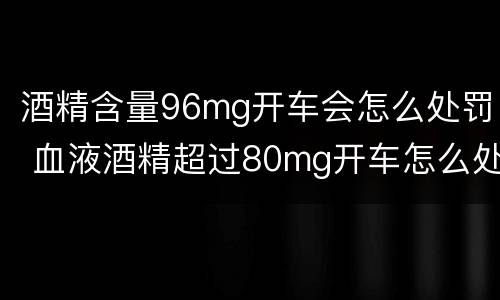 酒精含量96mg开车会怎么处罚 血液酒精超过80mg开车怎么处罚