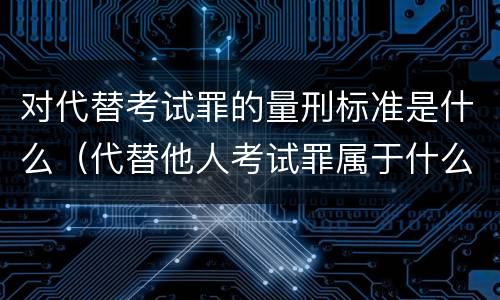 对代替考试罪的量刑标准是什么（代替他人考试罪属于什么类犯罪）