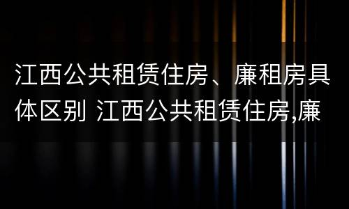 江西公共租赁住房、廉租房具体区别 江西公共租赁住房,廉租房具体区别是什么