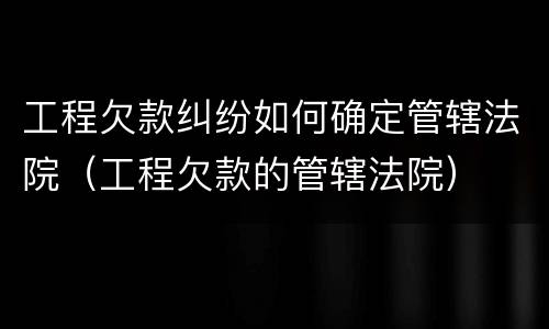 工程欠款纠纷如何确定管辖法院（工程欠款的管辖法院）