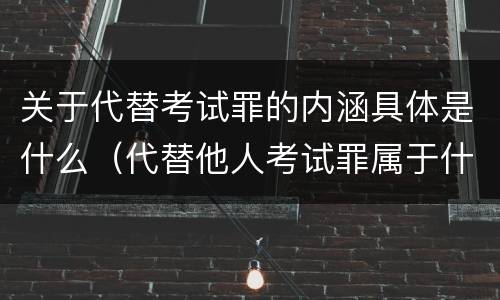 关于代替考试罪的内涵具体是什么（代替他人考试罪属于什么类犯罪）