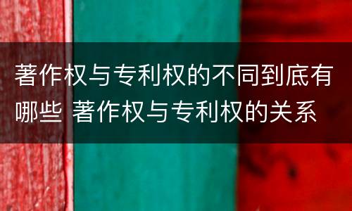 著作权与专利权的不同到底有哪些 著作权与专利权的关系