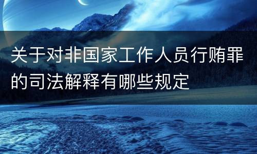 关于对非国家工作人员行贿罪的司法解释有哪些规定