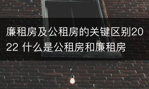 廉租房及公租房的关键区别2022 什么是公租房和廉租房