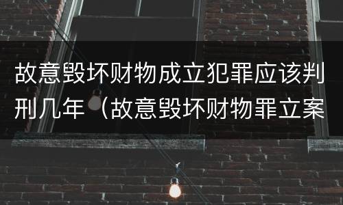 故意毁坏财物成立犯罪应该判刑几年（故意毁坏财物罪立案条件）
