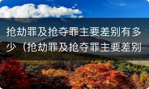 抢劫罪及抢夺罪主要差别有多少（抢劫罪及抢夺罪主要差别有多少个）