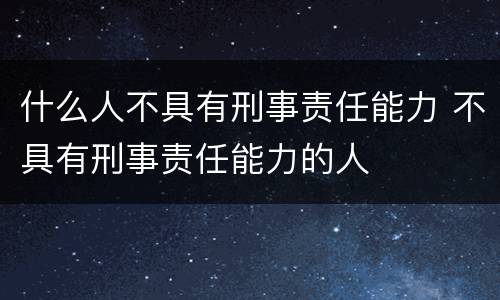 什么人不具有刑事责任能力 不具有刑事责任能力的人
