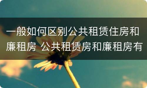 一般如何区别公共租赁住房和廉租房 公共租赁房和廉租房有什么区别