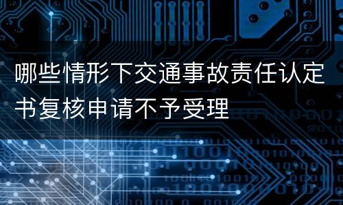 哪些情形下交通事故责任认定书复核申请不予受理