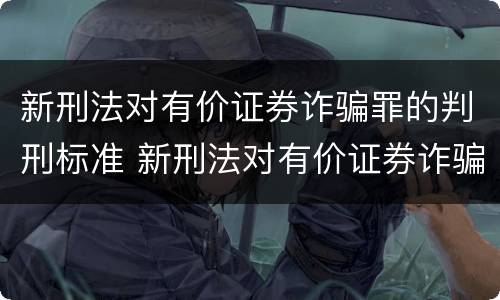 新刑法对有价证券诈骗罪的判刑标准 新刑法对有价证券诈骗罪的判刑标准是什么