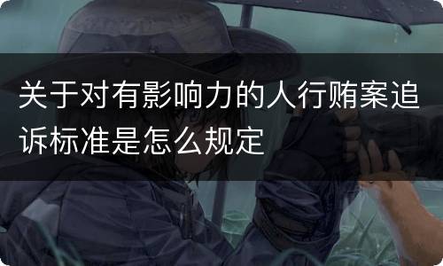 关于对有影响力的人行贿案追诉标准是怎么规定