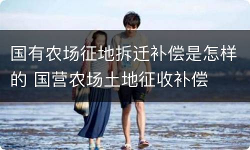 国有农场征地拆迁补偿是怎样的 国营农场土地征收补偿