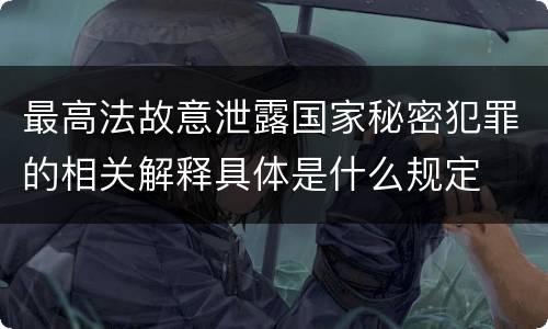 最高法故意泄露国家秘密犯罪的相关解释具体是什么规定