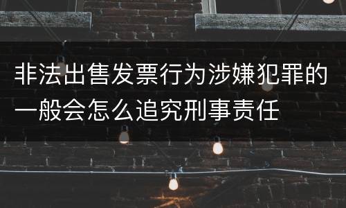 非法出售发票行为涉嫌犯罪的一般会怎么追究刑事责任