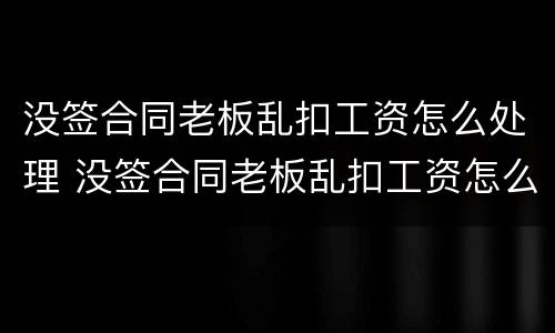 没签合同老板乱扣工资怎么处理 没签合同老板乱扣工资怎么处理呢