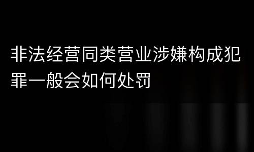 非法经营同类营业涉嫌构成犯罪一般会如何处罚