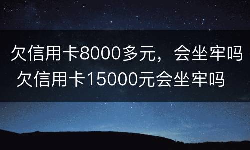 欠信用卡8000多元，会坐牢吗 欠信用卡15000元会坐牢吗