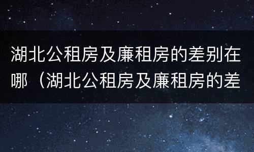 湖北公租房及廉租房的差别在哪（湖北公租房及廉租房的差别在哪里）
