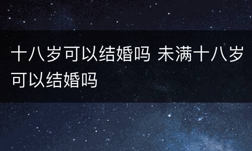 十八岁可以结婚吗 未满十八岁可以结婚吗