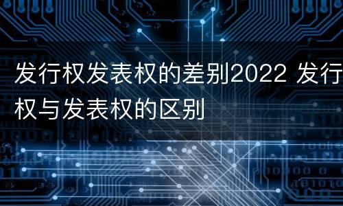 发行权发表权的差别2022 发行权与发表权的区别