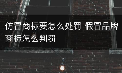 仿冒商标要怎么处罚 假冒品牌商标怎么判罚