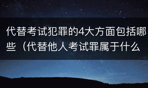 代替考试犯罪的4大方面包括哪些（代替他人考试罪属于什么类犯罪）