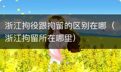 浙江拘役跟拘留的区别在哪（浙江拘留所在哪里）
