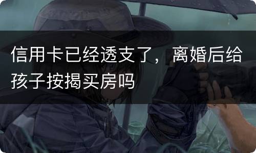 信用卡已经透支了，离婚后给孩子按揭买房吗