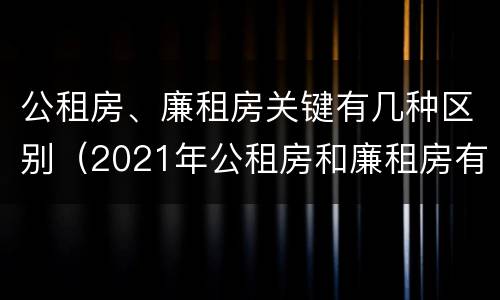 公租房、廉租房关键有几种区别（2021年公租房和廉租房有什么区别）