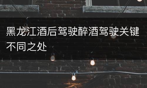 黑龙江酒后驾驶醉酒驾驶关键不同之处