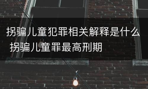 拐骗儿童犯罪相关解释是什么 拐骗儿童罪最高刑期