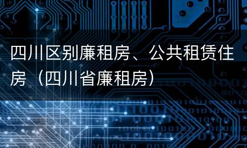 四川区别廉租房、公共租赁住房（四川省廉租房）