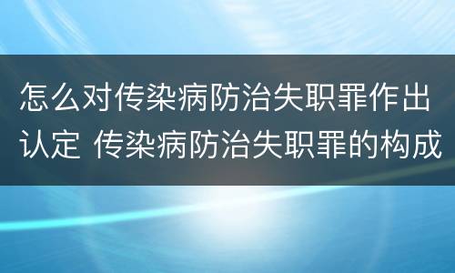 怎么对传染病防治失职罪作出认定 传染病防治失职罪的构成要件