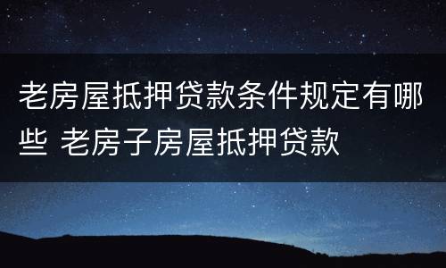 老房屋抵押贷款条件规定有哪些 老房子房屋抵押贷款