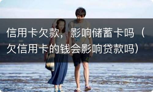 信用卡欠款，影响储蓄卡吗（欠信用卡的钱会影响贷款吗）