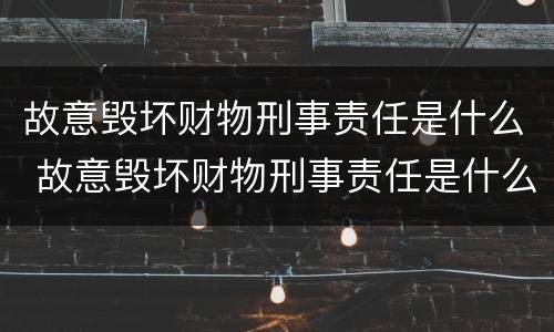 故意毁坏财物刑事责任是什么 故意毁坏财物刑事责任是什么案件