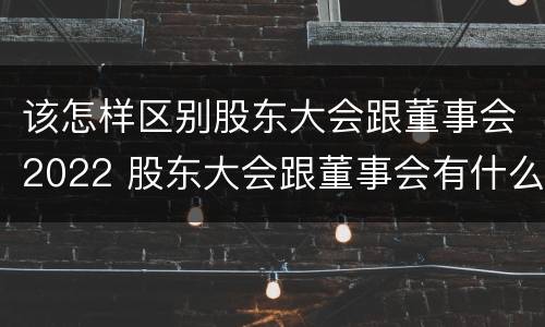 该怎样区别股东大会跟董事会2022 股东大会跟董事会有什么区别