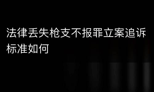 法律丢失枪支不报罪立案追诉标准如何