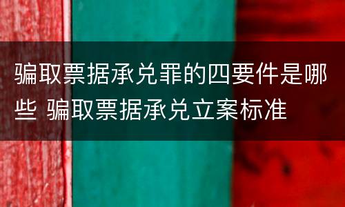 骗取票据承兑罪的四要件是哪些 骗取票据承兑立案标准