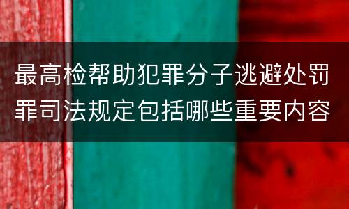 最高检帮助犯罪分子逃避处罚罪司法规定包括哪些重要内容