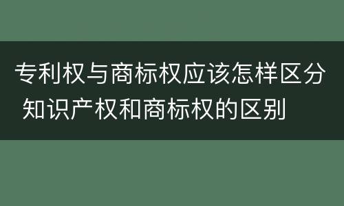 专利权与商标权应该怎样区分 知识产权和商标权的区别