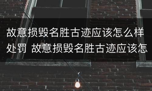 故意损毁名胜古迹应该怎么样处罚 故意损毁名胜古迹应该怎么样处罚他
