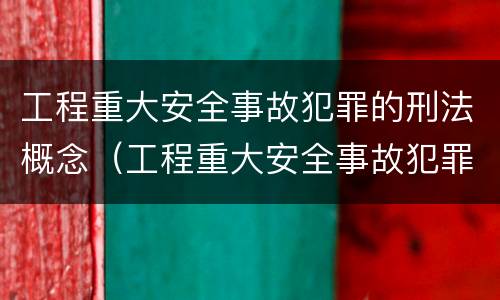 工程重大安全事故犯罪的刑法概念（工程重大安全事故犯罪的刑法概念是）
