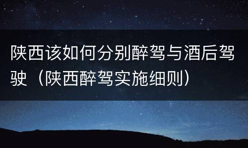 陕西该如何分别醉驾与酒后驾驶（陕西醉驾实施细则）