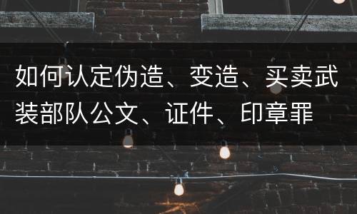 如何认定伪造、变造、买卖武装部队公文、证件、印章罪
