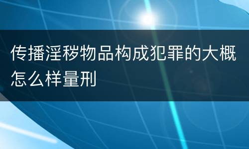 传播淫秽物品构成犯罪的大概怎么样量刑
