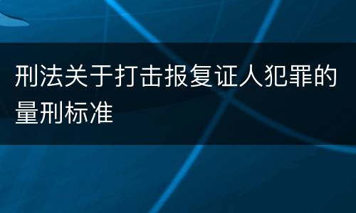 刑法关于打击报复证人犯罪的量刑标准