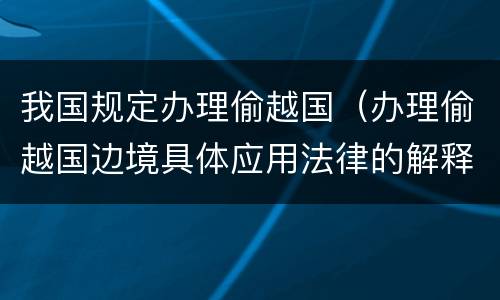 我国规定办理偷越国（办理偷越国边境具体应用法律的解释）