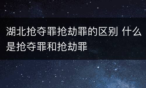 湖北抢夺罪抢劫罪的区别 什么是抢夺罪和抢劫罪