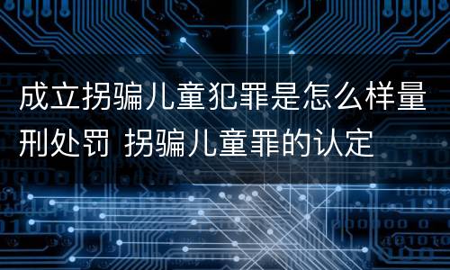 成立拐骗儿童犯罪是怎么样量刑处罚 拐骗儿童罪的认定